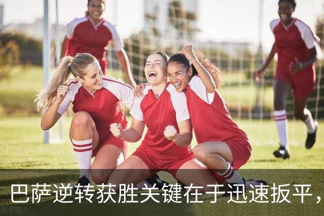 巴萨逆转获胜关键在于迅速扳平，赛后享受胜利的乐趣