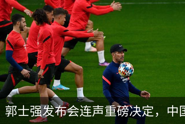 郭士强发布会连声重磅决定，中国男篮面临新挑战